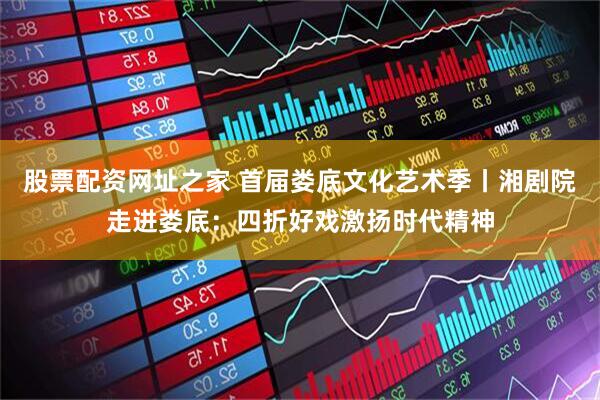 股票配资网址之家 首届娄底文化艺术季丨湘剧院走进娄底:四折好戏激扬时代精神