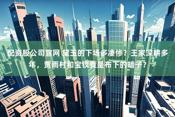 配资股公司官网 黛玉的下场多凄惨？王家深耕多年，贾雨村和宝钗竟是布下的暗子？