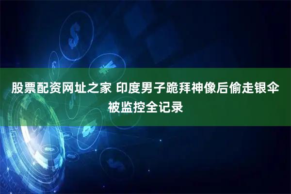 股票配资网址之家 印度男子跪拜神像后偷走银伞被监控全记录