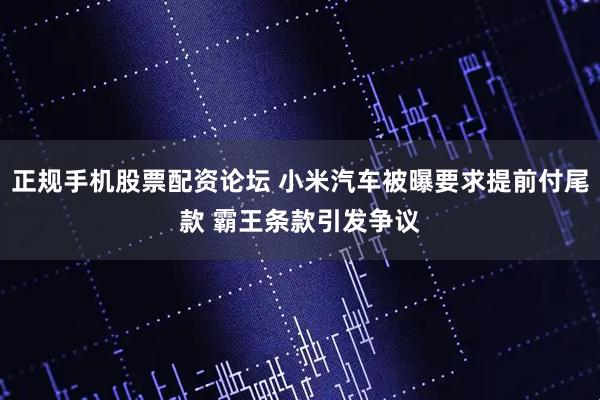 正规手机股票配资论坛 小米汽车被曝要求提前付尾款 霸王条款引发争议