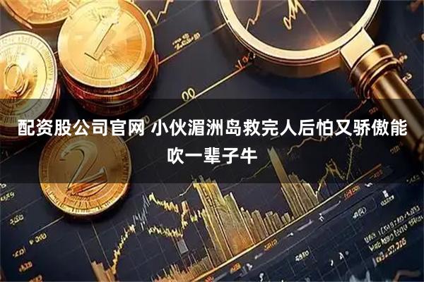 配资股公司官网 小伙湄洲岛救完人后怕又骄傲能吹一辈子牛