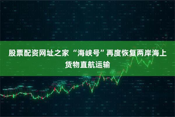 股票配资网址之家 “海峡号”再度恢复两岸海上货物直航运输