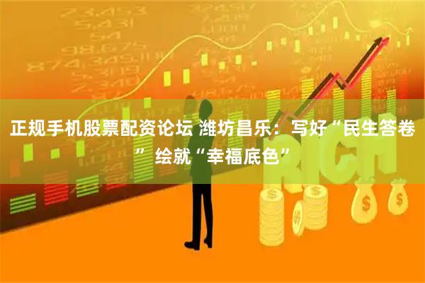 正规手机股票配资论坛 潍坊昌乐：写好“民生答卷” 绘就“幸福底色”