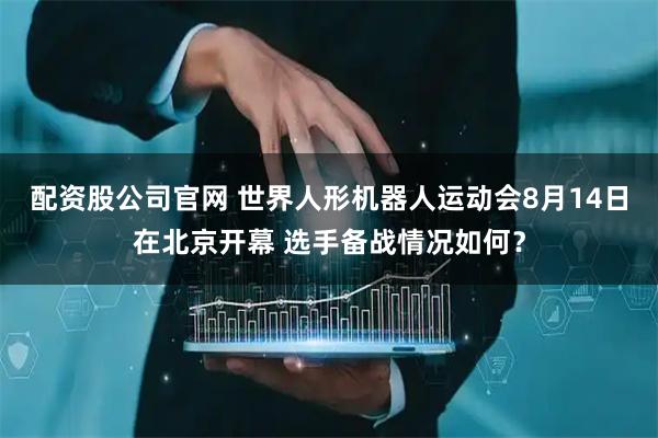 配资股公司官网 世界人形机器人运动会8月14日在北京开幕 选手备战情况如何？