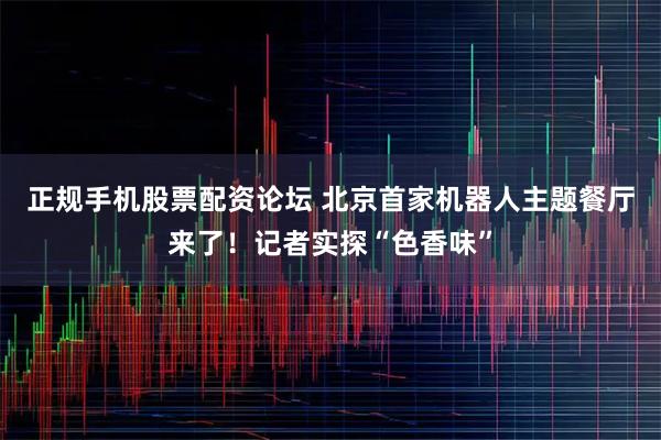 正规手机股票配资论坛 北京首家机器人主题餐厅来了！记者实探“色香味”