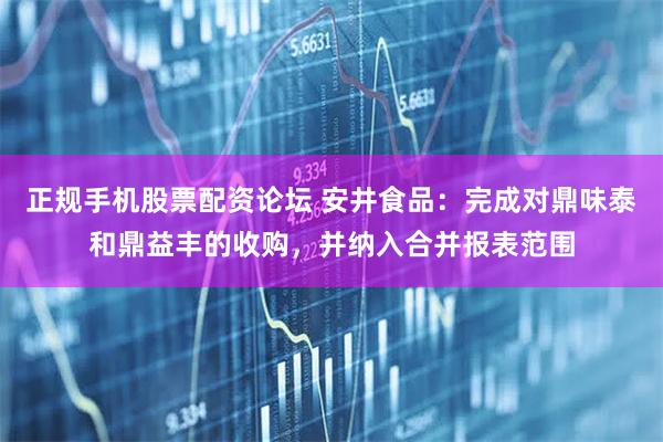 正规手机股票配资论坛 安井食品：完成对鼎味泰和鼎益丰的收购，并纳入合并报表范围