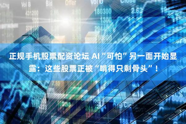 正规手机股票配资论坛 AI“可怕”另一面开始显露：这些股票正被“啃得只剩骨头”！