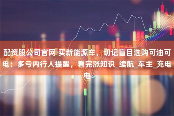 配资股公司官网 买新能源车，切记盲目选购可油可电：多亏内行人提醒，看完涨知识_续航_车主_充电