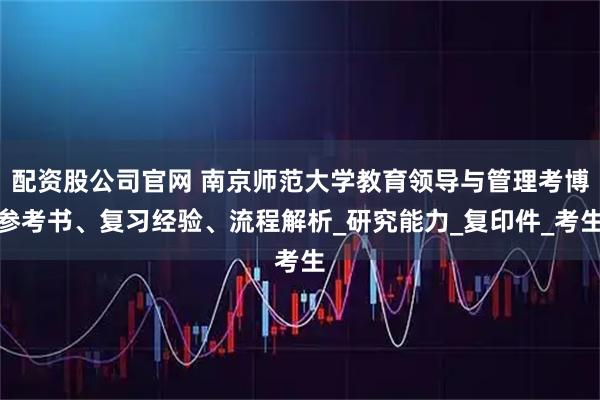 配资股公司官网 南京师范大学教育领导与管理考博参考书、复习经验、流程解析_研究能力_复印件_考生