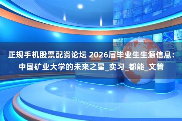 正规手机股票配资论坛 2026届毕业生生源信息：中国矿业大学的未来之星_实习_都能_文管