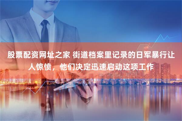 股票配资网址之家 街道档案里记录的日军暴行让人惊愤，他们决定迅速启动这项工作