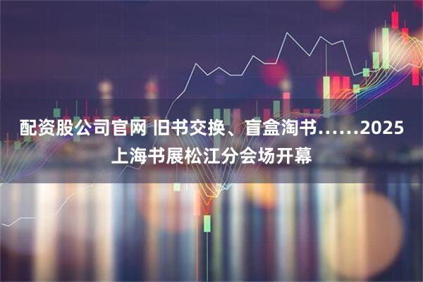 配资股公司官网 旧书交换、盲盒淘书……2025上海书展松江分会场开幕