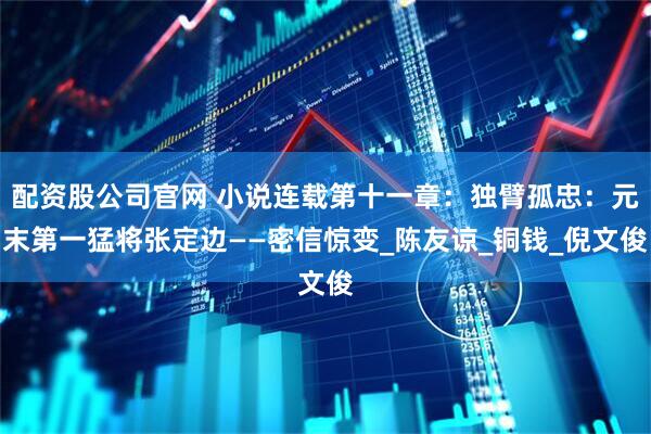 配资股公司官网 小说连载第十一章：独臂孤忠：元末第一猛将张定边——密信惊变_陈友谅_铜钱_倪文俊
