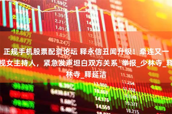 正规手机股票配资论坛 释永信丑闻升级！牵连又一位央视女主持人，紧急发声坦白双方关系_举报_少林寺_释延洁