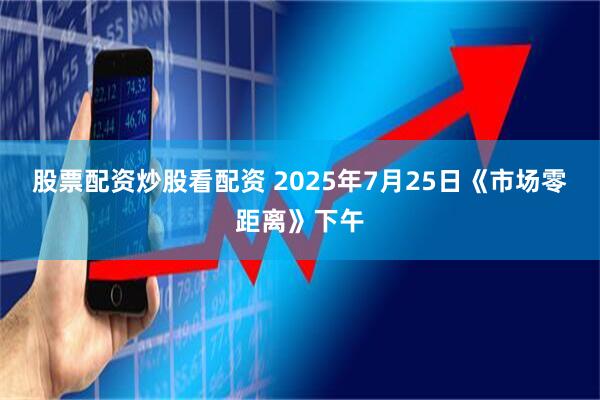 股票配资炒股看配资 2025年7月25日《市场零距离》下午