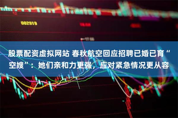 股票配资虚拟网站 春秋航空回应招聘已婚已育“空嫂”：她们亲和力更强，应对紧急情况更从容