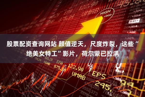 股票配资查询网站 颜值逆天，尺度炸裂，这些“绝美女特工”影片，荷尔蒙已拉满