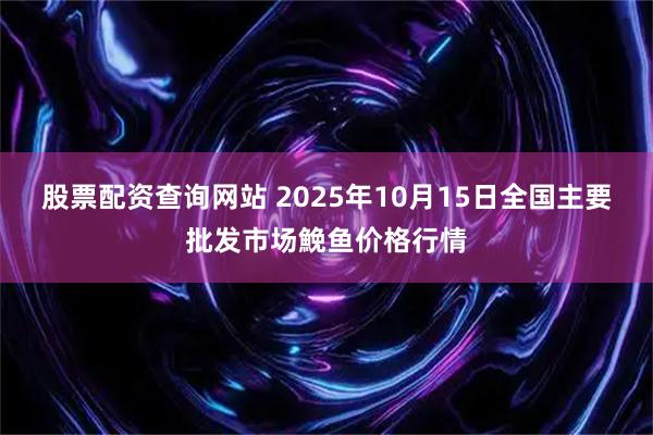 股票配资查询网站 2025年10月15日全国主要批发市场鮸鱼价格行情