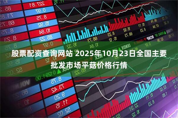 股票配资查询网站 2025年10月23日全国主要批发市场平菇价格行情