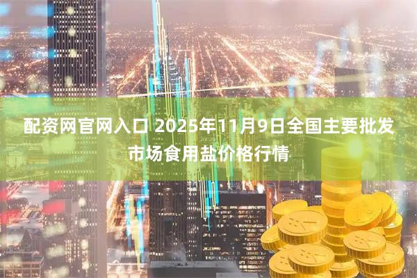 配资网官网入口 2025年11月9日全国主要批发市场食用盐价格行情
