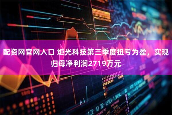 配资网官网入口 炬光科技第三季度扭亏为盈，实现归母净利润2719万元