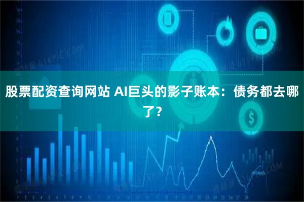 股票配资查询网站 AI巨头的影子账本：债务都去哪了？