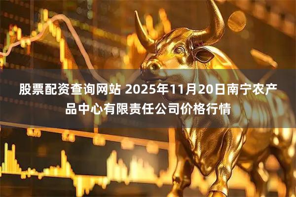 股票配资查询网站 2025年11月20日南宁农产品中心有限责任公司价格行情