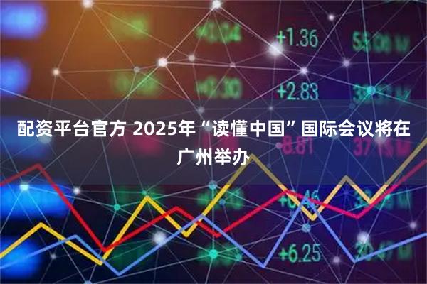 配资平台官方 2025年“读懂中国”国际会议将在广州举办