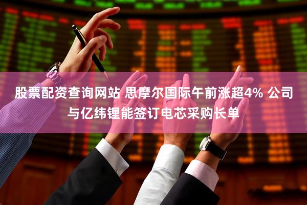 股票配资查询网站 思摩尔国际午前涨超4% 公司与亿纬锂能签订电芯采购长单