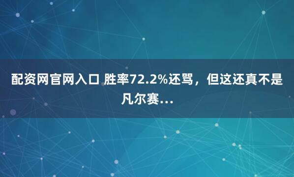 配资网官网入口 胜率72.2%还骂，但这还真不是凡尔赛…