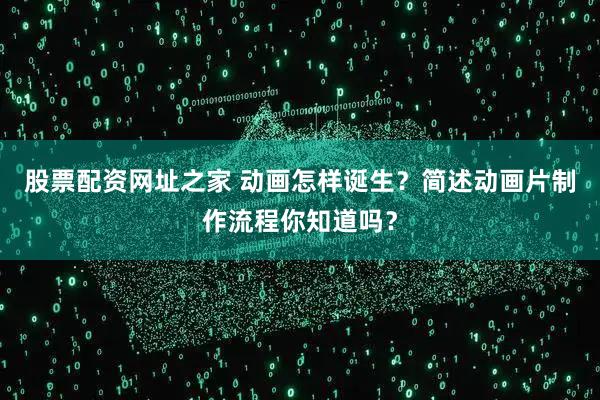 股票配资网址之家 动画怎样诞生？简述动画片制作流程你知道吗？