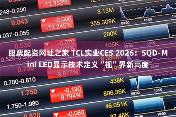 股票配资网址之家 TCL实业CES 2026：SQD-Mini LED显示技术定义“视”界新高度