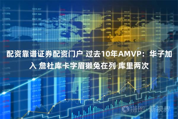 配资靠谱证券配资门户 过去10年AMVP：华子加入 詹杜库卡字眉獭兔在列 库里两次