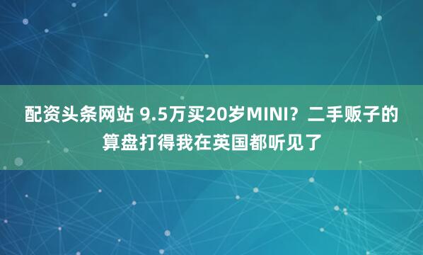 配资头条网站 9.5万买20岁MINI？二手贩子的算盘打得我在英国都听见了
