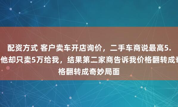 配资方式 客户卖车开店询价，二手车商说最高5.8万收，他却只卖5万给我，结果第二家商告诉我价格翻转成奇妙局面