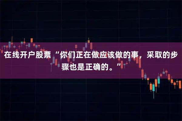 在线开户股票 “你们正在做应该做的事，采取的步骤也是正确的。”