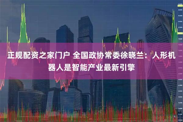 正规配资之家门户 全国政协常委徐晓兰：人形机器人是智能产业最新引擎