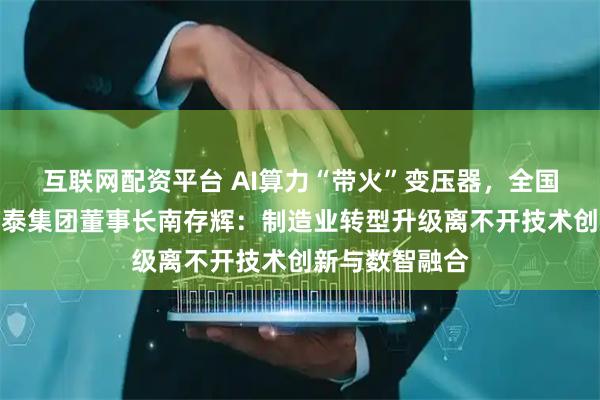 互联网配资平台 AI算力“带火”变压器，全国政协常委、正泰集团董事长南存辉：制造业转型升级离不开技术创新与数智融合